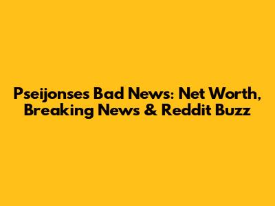 Pseijonse's Bad News: Net Worth, Breaking News & Reddit Buzz