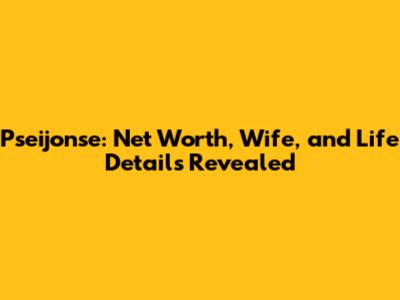 Pseijonse: Net Worth, Wife, and Life Details Revealed