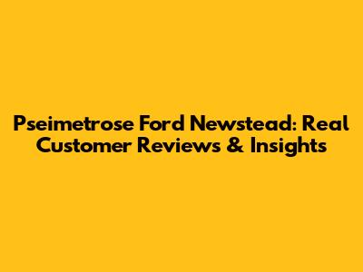 Pseimetrose Ford Newstead: Real Customer Reviews & Insights