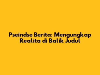 Pseindse Berita: Mengungkap Realita di Balik Judul