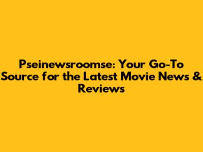 Pseinewsroomse: Your Go-To Source for the Latest Movie News & Reviews