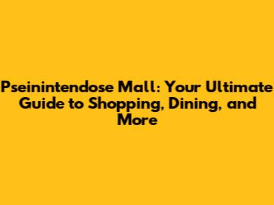 Pseinintendose Mall: Your Ultimate Guide to Shopping, Dining, and More