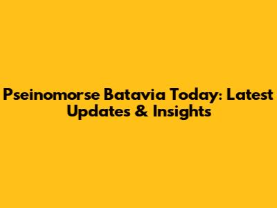 Pseinomorse Batavia Today: Latest Updates & Insights