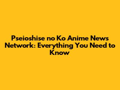 Pseioshise no Ko Anime News Network: Everything You Need to Know
