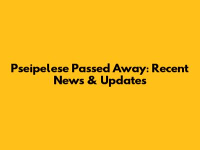 Pseipelese Passed Away: Recent News & Updates