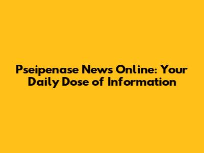 Pseipenase News Online: Your Daily Dose of Information