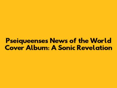 Pseiqueense's 'News of the World' Cover Album: A Sonic Revelation