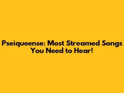 Pseiqueense: Most Streamed Songs You Need to Hear!