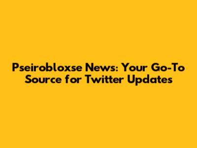 Pseirobloxse News: Your Go-To Source for Twitter Updates
