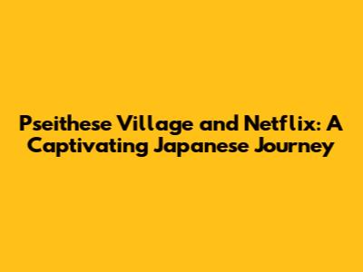 Pseithese Village and Netflix: A Captivating Japanese Journey