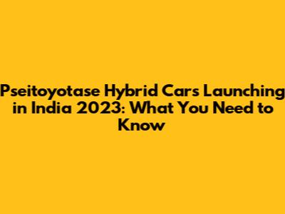 Pseitoyotase Hybrid Cars Launching in India 2023: What You Need to Know