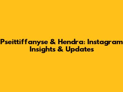 Pseittiffanyse & Hendra: Instagram Insights & Updates