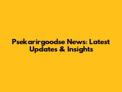 Psekarirgoodse News: Latest Updates & Insights