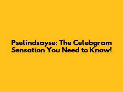 Pselindsayse: The Celebgram Sensation You Need to Know!