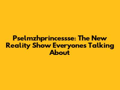 Pselmzhprincessse: The New Reality Show Everyone's Talking About