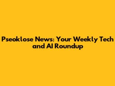 Pseoklose News: Your Weekly Tech and AI Roundup
