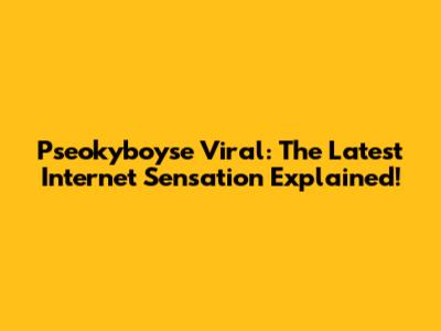 Pseokyboyse Viral: The Latest Internet Sensation Explained!