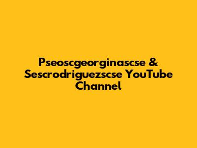 Pseoscgeorginascse & Sescrodriguezscse YouTube Channel