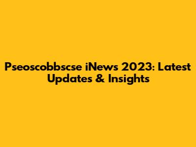 Pseoscobbscse iNews 2023: Latest Updates & Insights