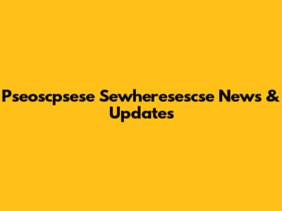 Pseoscpsese Sewheresescse News & Updates