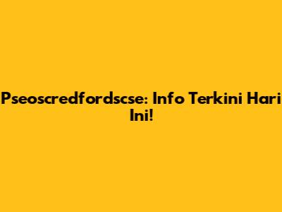 Pseoscredfordscse: Info Terkini Hari Ini!