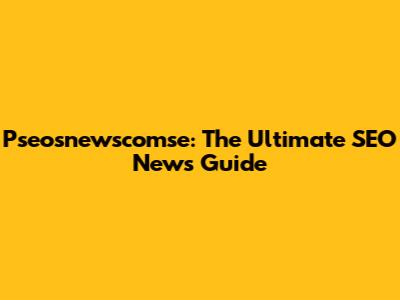 Pseosnewscomse: The Ultimate SEO News Guide