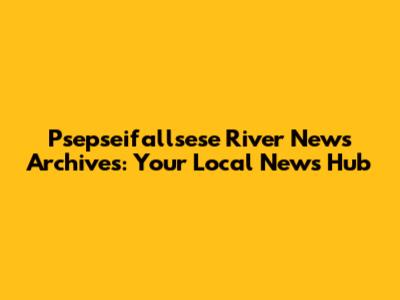 Psepseifallsese River News Archives: Your Local News Hub