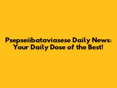 Psepseiibataviasese Daily News: Your Daily Dose of the Best!