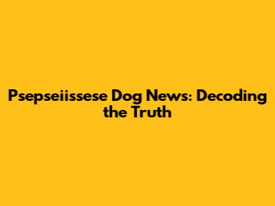 Psepseiissese Dog News: Decoding the Truth