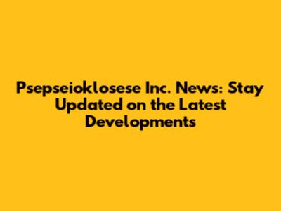 Psepseioklosese Inc. News: Stay Updated on the Latest Developments