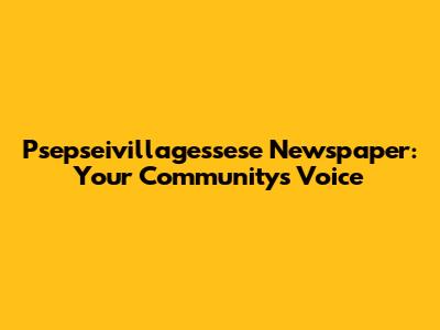 Psepseivillagessese Newspaper: Your Community's Voice