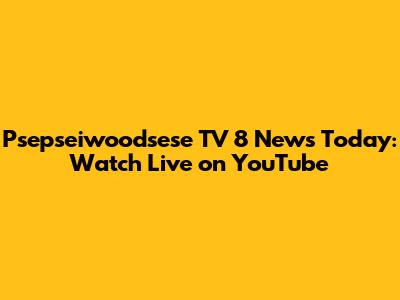 Psepseiwoodsese TV 8 News Today: Watch Live on YouTube