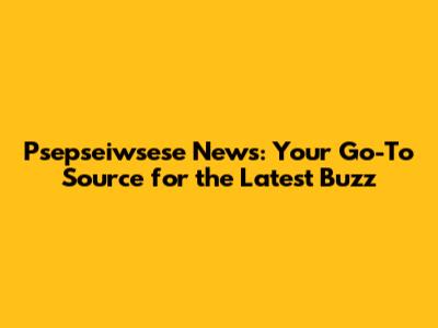 Psepseiwsese News: Your Go-To Source for the Latest Buzz