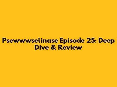 Psewwwselinase Episode 25: Deep Dive & Review