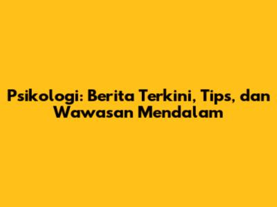 Psikologi: Berita Terkini, Tips, dan Wawasan Mendalam