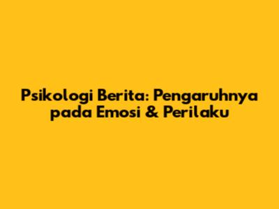 Psikologi Berita: Pengaruhnya pada Emosi & Perilaku