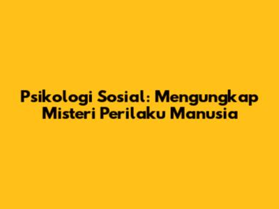 Psikologi Sosial: Mengungkap Misteri Perilaku Manusia