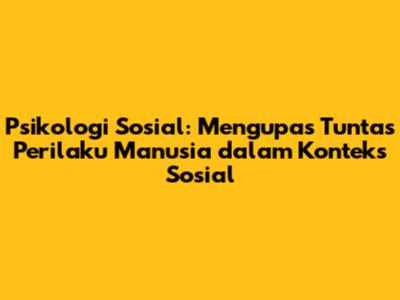 Psikologi Sosial: Mengupas Tuntas Perilaku Manusia dalam Konteks Sosial