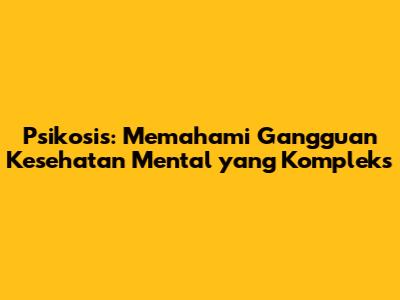 Psikosis: Memahami Gangguan Kesehatan Mental yang Kompleks