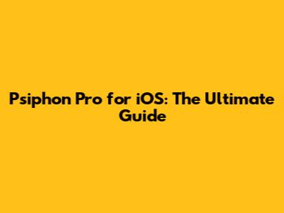 Psiphon Pro for iOS: The Ultimate Guide