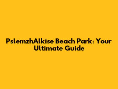 PslemzhAlkise Beach Park: Your Ultimate Guide