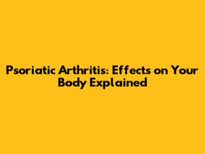 Psoriatic Arthritis: Effects on Your Body Explained