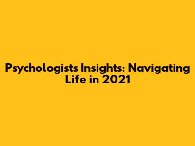 Psychologist's Insights: Navigating Life in 2021