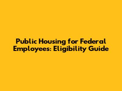 Public Housing for Federal Employees: Eligibility Guide