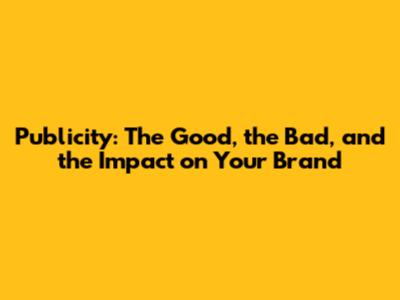 Publicity: The Good, the Bad, and the Impact on Your Brand
