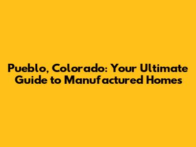 Pueblo, Colorado: Your Ultimate Guide to Manufactured Homes