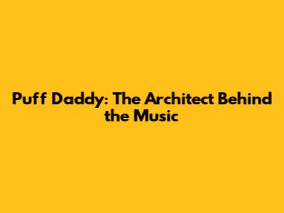 Puff Daddy: The Architect Behind the Music