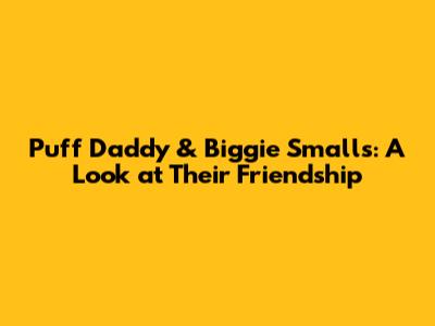 Puff Daddy & Biggie Smalls: A Look at Their Friendship