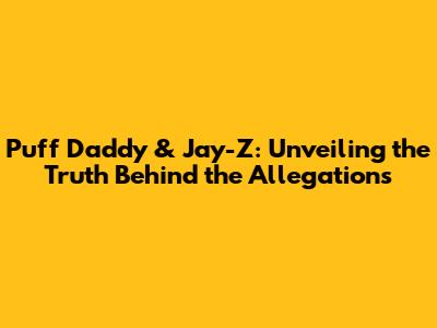 Puff Daddy & Jay-Z: Unveiling the Truth Behind the Allegations