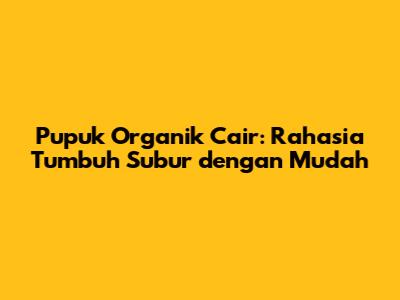 Pupuk Organik Cair: Rahasia Tumbuh Subur dengan Mudah